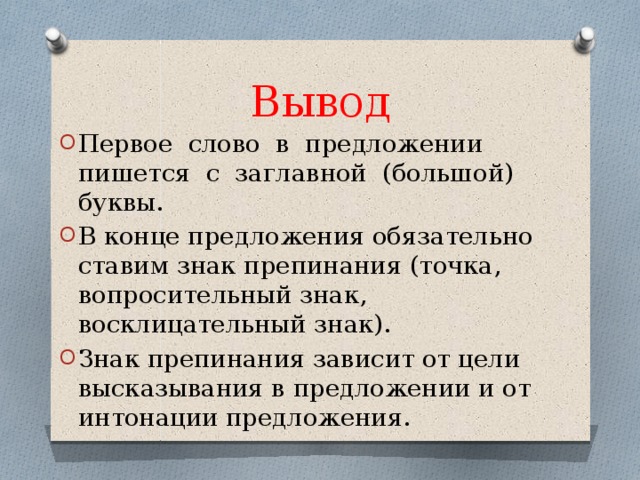 Вывод Первое слово в предложении пишется с заглавной (большой) буквы. В конце предложения обязательно ставим знак препинания (точка, вопросительный знак, восклицательный знак). Знак препинания зависит от цели высказывания в предложении и от интонации предложения. 