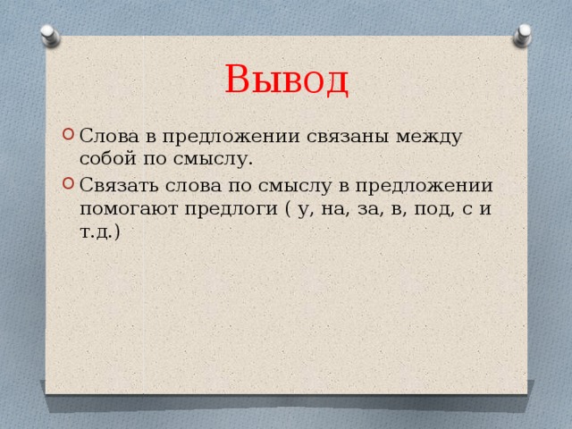 Вывод Слова в предложении связаны между собой по смыслу. Связать слова по смыслу в предложении помогают предлоги ( у, на, за, в, под, с и т.д.) 