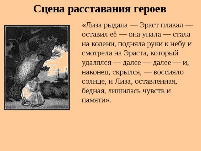 Сцена расставания героев «Лиза рыдала — Эраст плакал — оставил её — она упала — стала на колени, подняла руки к небу и смотрела на Эраста, который удалялся — далее — далее — и, наконец, скрылся, — воссияло солнце, и Лиза, оставленная, бедная, лишилась чувств и памяти».