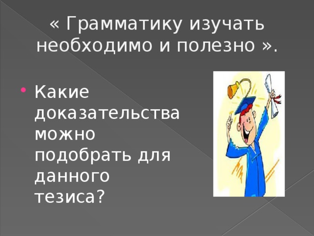 « Грамматику изучать необходимо и полезно ». Какие доказательства можно подобрать для данного тезиса? 