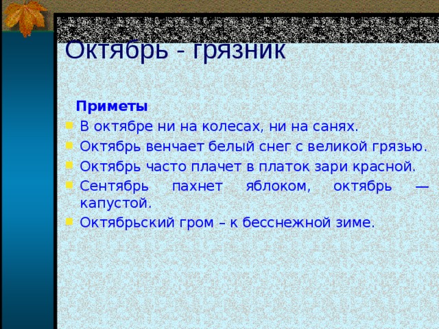 Октябрь - грязник    Приметы В октябре ни на колесах, ни на санях. Октябрь венчает белый снег с великой грязью. Октябрь часто плачет в платок зари красной. Сентябрь пахнет яблоком, октябрь — капустой.  Октябрьский гром – к бесснежной зиме.     