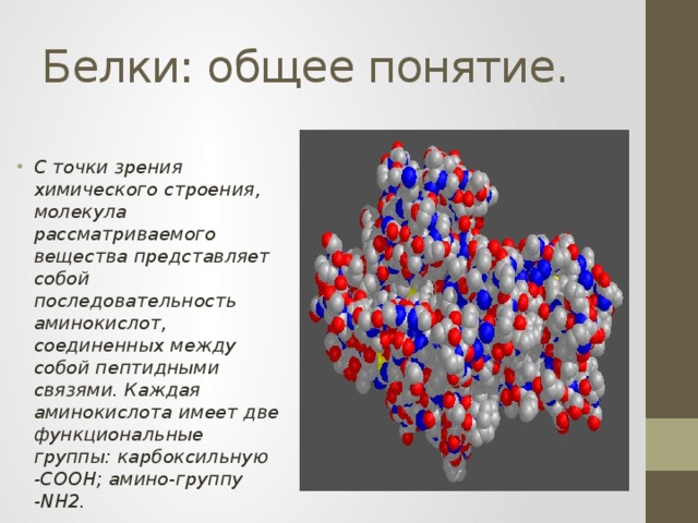 Белки: общее понятие. С точки зрения химического строения, молекула рассматриваемого вещества представляет собой последовательность аминокислот, соединенных между собой пептидными связями. Каждая аминокислота имеет две функциональные группы: карбоксильную -СООН; амино-группу -NH2. 
