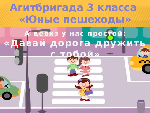 Агитбригада 3 класса «Юные пешеходы» А девиз у нас простой: «Давай дорога дружить с тобой» 