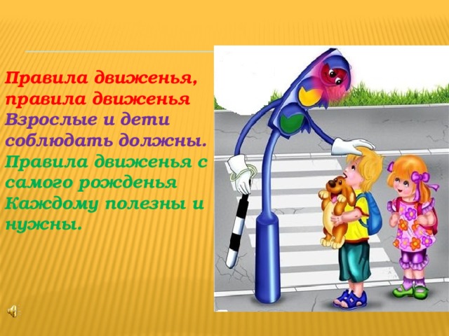 Правила движенья, правила движенья Взрослые и дети соблюдать должны. Правила движенья с самого рожденья Каждому полезны и нужны. 