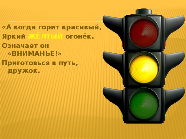 «А когда горит красивый, Яркий ЖЁЛТЫЙ огонёк. Означает он «ВНИМАНЬЕ!» Приготовься в путь, дружок. 