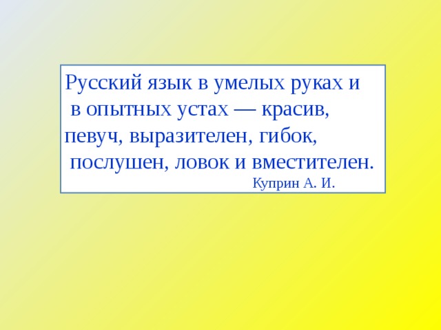 Русский язык в умелых руках и  в опытных устах — красив, певуч, выразителен, гибок,  послушен, ловок и вместителен.  Куприн А. И. 