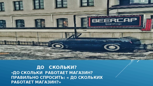  до скольки?  - До скольки работает магазин?  Правильно спросить: « до скольких  работает магазин?»  