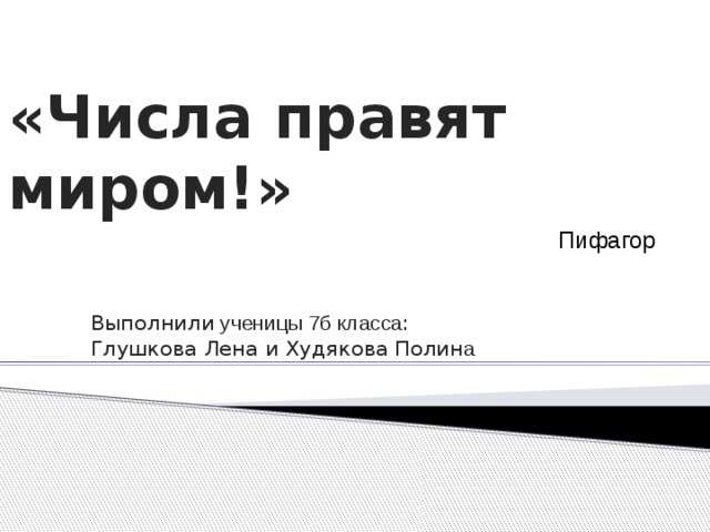 «Числа правят миром!» Пифагор Выполнили ученицы 7б класса : Глушкова Лена и Худякова Полин а  
