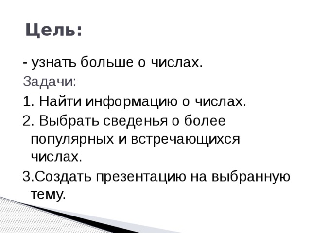  Цель: - узнать больше о числах. Задачи: 1. Найти информацию о числах. 2. Выбрать сведенья о более популярных и встречающихся числах. 3.Создать презентацию на выбранную тему. 