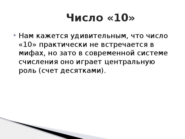 Число «10» Нам кажется удивительным, что число «10» практически не встречается в мифах, но зато в современной системе счисления оно играет центральную роль (счет десятками). 