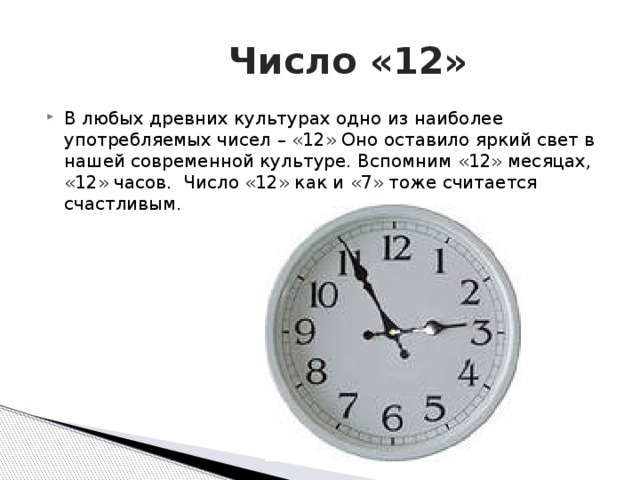  Число «12» В любых древних культурах одно из наиболее употребляемых чисел – «12» Оно оставило яркий свет в нашей современной культуре. Вспомним «12» месяцах, «12» часов. Число «12» как и «7» тоже считается счастливым. 