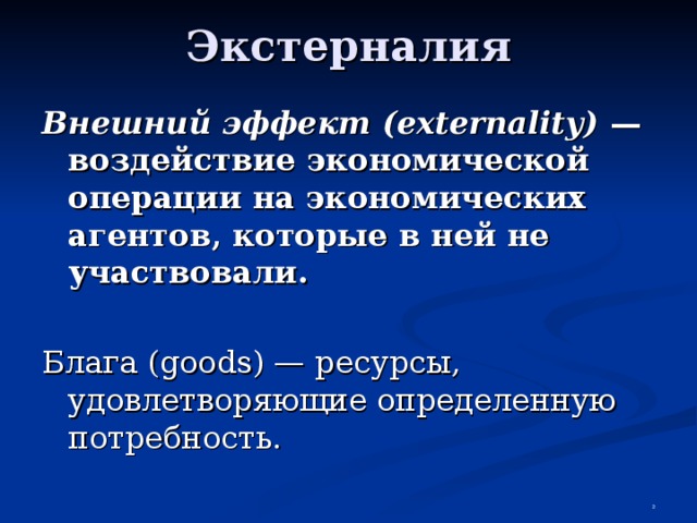 Экстерналия Внешний эффект (externality) —воздействие экономической операции на экономических агентов, которые в ней не участвовали.  Блага (goods) — ресурсы, удовлетворяющие определенную потребность.  