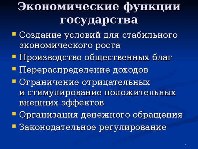 Экономические функции государства Создание условий для стабильного экономического роста Производство общественных благ Перераспределение доходов Ограничение отрицательных  и стимулирование положительных внешних эффектов Организация денежного обращения Законодательное регулирование  