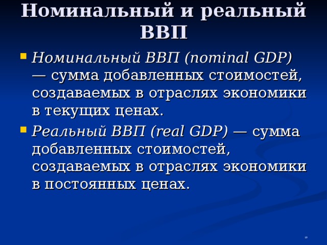 Номинальный и реальный ВВП Номинальный ВВП (nominal GDP) — сумма добавленных стоимостей, создаваемых в отраслях экономики  в текущих ценах. Реальный ВВП (real GDP) — сумма добавленных стоимостей, создаваемых в отраслях экономики в постоянных ценах.  