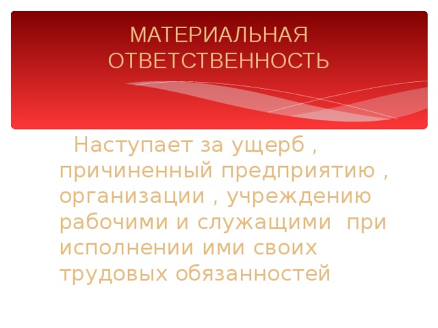 МАТЕРИАЛЬНАЯ ОТВЕТСТВЕННОСТЬ  Наступает за ущерб , причиненный предприятию , организации , учреждению рабочими и служащими при исполнении ими своих трудовых обязанностей 