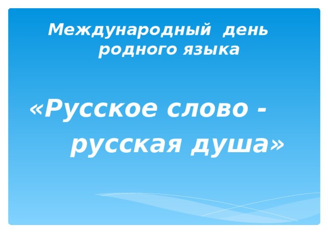      Международный день  родного языка     «Русское слово -   русская душа»   