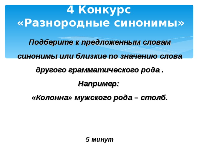 4 Конкурс  «Разнородные синонимы» Подберите к предложенным словам синонимы или близкие по значению слова другого грамматического рода . Например: «Колонна» мужского рода – столб.    5 минут  