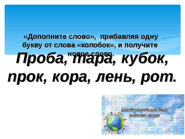   «Дополните слово», прибавляя одну букву от слова «колобок», и получите новое слово. Проба, тара, кубок, прок, кора, лень, рот.   