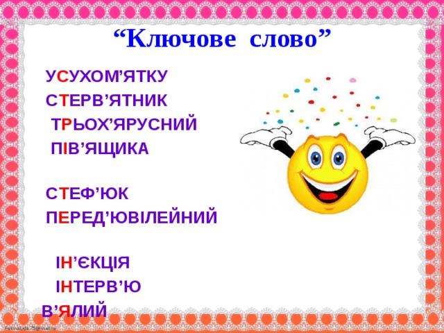“ Ключове слово”     У С УХОМ’ЯТКУ  С Т ЕРВ’ЯТНИК  Т Р ЬОХ’ЯРУСНИЙ  П І В’ЯЩИКА  С Т ЕФ’ЮК  П Е РЕД’ЮВІЛЕЙНИЙ  І Н ’ ЄКЦІЯ  І Н ТЕРВ’Ю  В’ Я ЛИЙ  