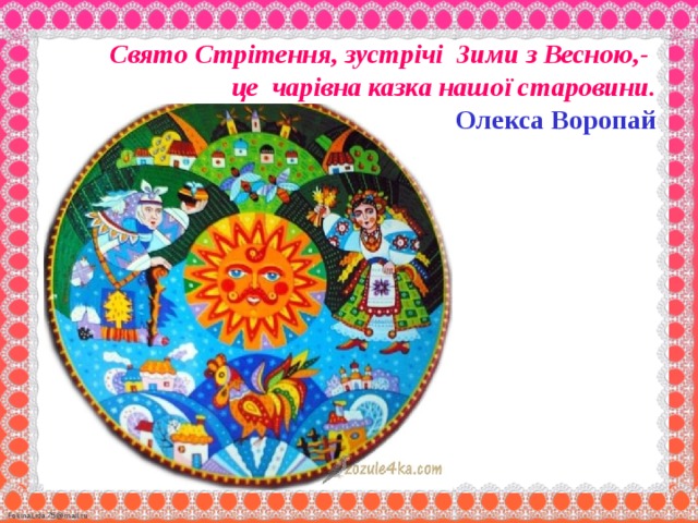  Свято Стрітення, зустрічі Зими з Весною,-  це чарівна казка нашої старовини.   Олекса Воропай 