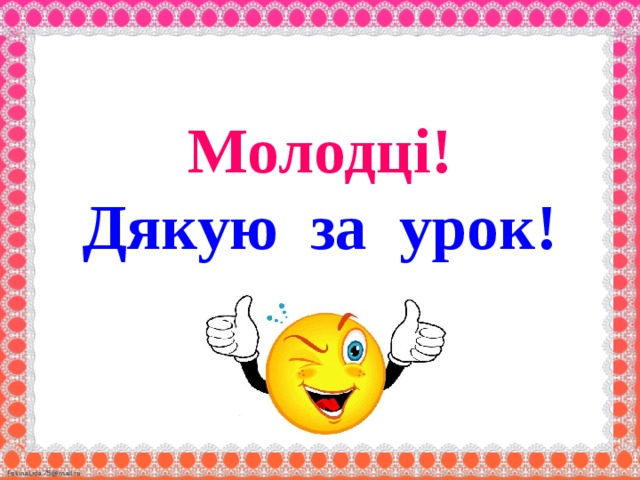 Молодці!  Дякую за урок! 