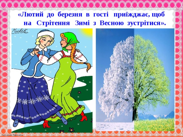 «Лютий до березня в гості приїжджає, щоб на Стрітення Зимі з Весною зустрітися». 