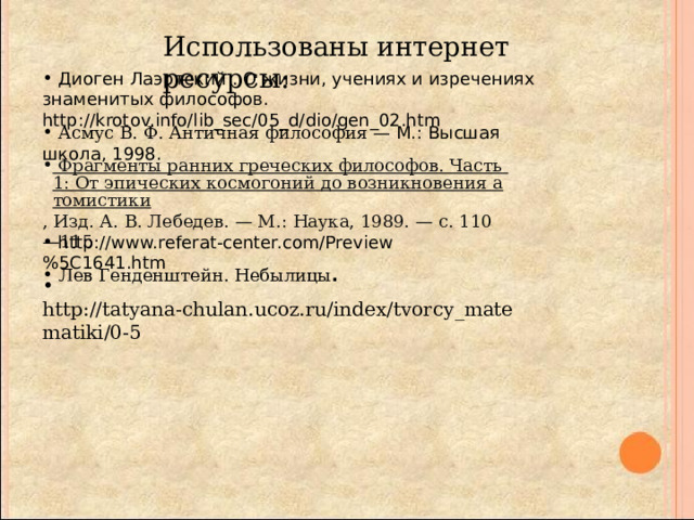 Использованы интернет ресурсы:  Диоген Лаэртский . О жизни, учениях и изречениях знаменитых философов. http://krotov.info/lib_sec/05_d/dio/gen_02.htm  Асмус В. Ф. Античная философия — М.: Высшая школа, 1998.  Фрагменты ранних греческих философов. Часть 1: От эпических космогоний до возникновения атомистики , Изд. А. В. Лебедев. — М.: Наука, 1989. — с. 110—115  http://www.referat-center.com/Preview%5C1641.htm  Лев Генденштейн. Небылицы .  http://tatyana-chulan.ucoz.ru/index/tvorcy_matematiki/0-5  