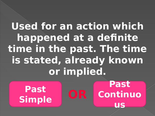 Used for an action which happened at a definite time in the past. The time is stated, already known or implied. Past Simple Past Continuous OR 