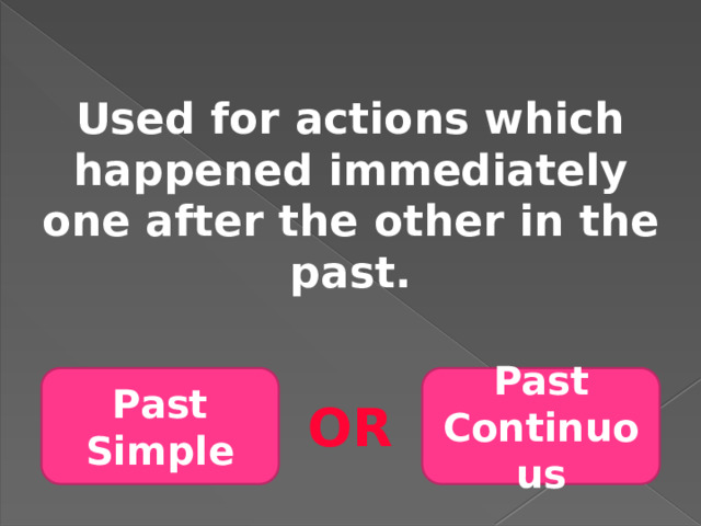 Used for actions which happened immediately one after the other in the past. Past Simple Past Continuous OR 