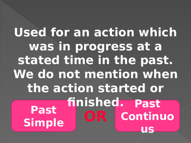 Used for an action which was in progress at a stated time in the past. We do not mention when the action started or finished. Past Simple Past Continuous OR 