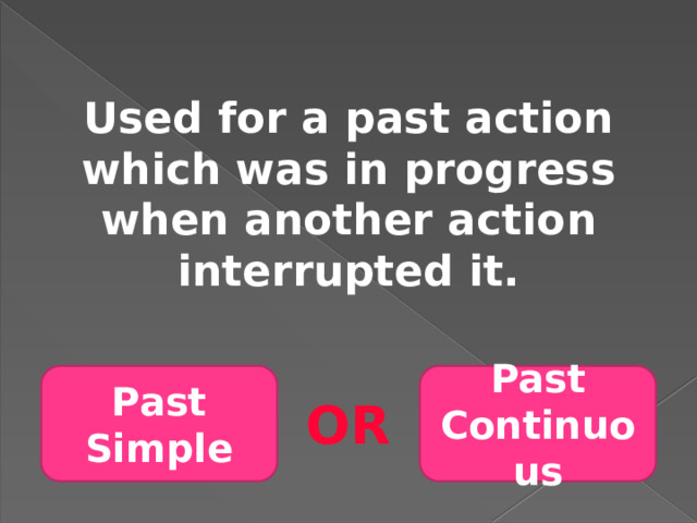 Used for a past action which was in progress when another action interrupted it. Past Simple Past Continuous OR 