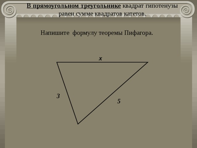 В прямоугольном треугольнике квадрат гипотенузы равен сумме квадратов катетов. Напишите формулу теоремы Пифагора. х 3 5 