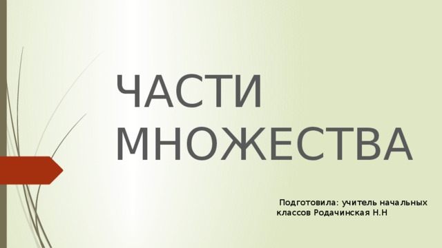 ЧАСТИ МНОЖЕСТВА  Подготовила: учитель начальных классов Родачинская Н.Н 
