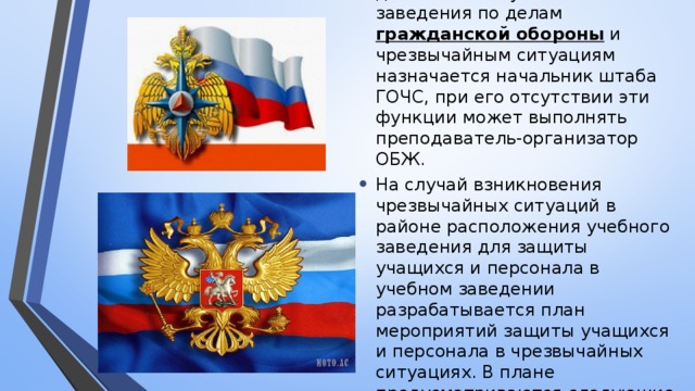 Для организации управления деятельности учебного заведения по делам гражданской обороны и чрезвычайным ситуациям назначается начальник штаба ГОЧС, при его отсутствии эти функции может выполнять преподаватель-организатор ОБЖ. На случай взникновения чрезвычайных ситуаций в районе расположения учебного заведения для защиты учащихся и персонала в учебном заведении разрабатывается план мероприятий защиты учащихся и персонала в чрезвычайных ситуациях. В плане предусматриваются следующие мероприятия: 