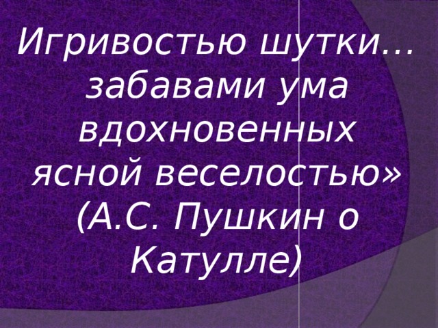 Игривостью шутки…  забавами ума вдохновенных  ясной веселостью»  (А.С. Пушкин о Катулле)   