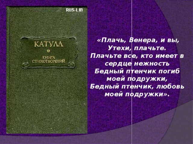  «Плачь, Венера, и вы, Утехи, плачьте.  Плачьте все, кто имеет в сердце нежность  Бедный птенчик погиб моей подружки,  Бедный птенчик, любовь моей подружки».   