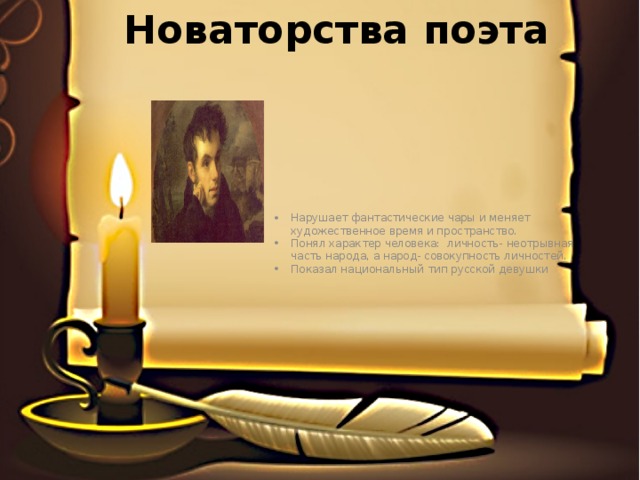 Новаторства поэта Нарушает фантастические чары и меняет художественное время и пространство. Понял характер человека: личность- неотрывная часть народа, а народ- совокупность личностей. Показал национальный тип русской девушки 