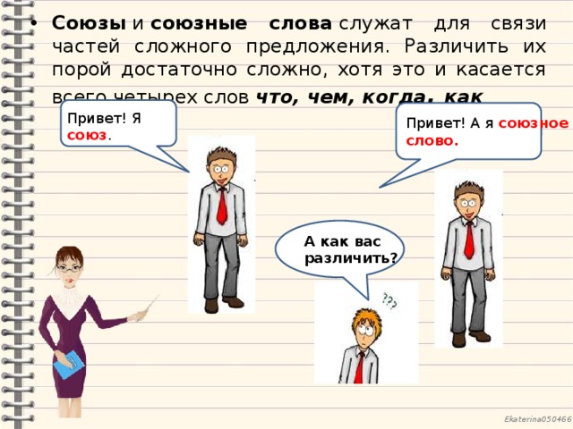 Союзы  и  союзные слова  служат для связи частей сложного предложения. Различить их порой достаточно сложно, хотя это и касается всего четырех слов  что, чем, когда , как Привет Привет Привет! Я союз . Привет! А я союзное слово. А А как вас различить? 