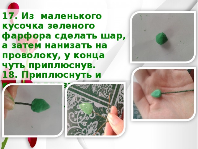 17. Из маленького кусочка зеленого фарфора сделать шар, а затем нанизать на проволоку, у конца чуть приплюснув.  18. Приплюснуть и края надрезать маникюрными ножницами. 