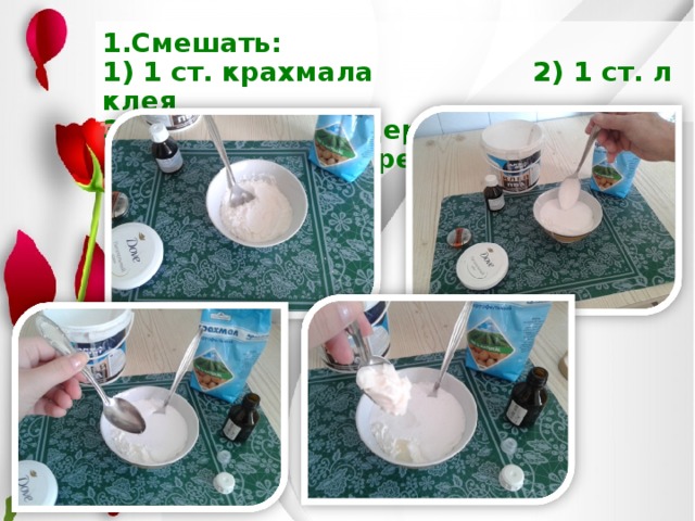 1.Смешать:  1) 1 ст. крахмала 2) 1 ст. л клея  3) 1 ч ложка глицерина 4) 1 ч ложка жирного крема   