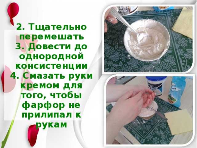 2. Тщательно перемешать  3. Довести до однородной консистенции  4. Смазать руки кремом для того, чтобы фарфор не прилипал к рукам 