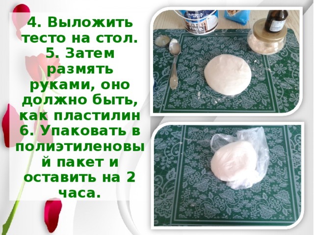 4. Выложить тесто на стол.  5. Затем размять руками, оно должно быть, как пластилин  6. Упаковать в полиэтиленовый пакет и оставить на 2 часа. 