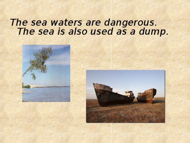 The sea waters are dangerous. The sea is also used as a dump. 