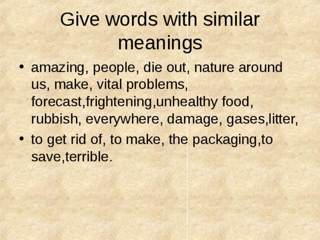 Give words with similar meanings amazing, people, die out, nature around us, make, vital problems, forecast,frightening,unhealthy food, rubbish, everywhere, damage, gases,litter, to get rid of, to make, the packaging,to save,terrible. 