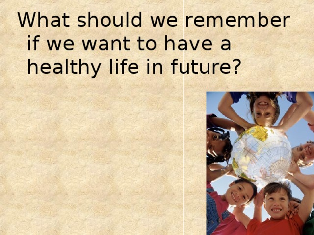 What should we remember if we want to have a healthy life in future? 