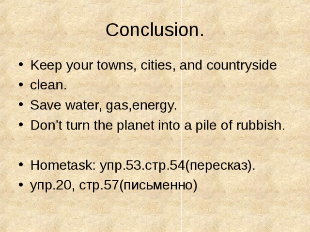 Conclusion. Keep your towns, cities, and countryside clean. Save water, gas,energy. Don’t turn the planet into a pile of rubbish.  Hometask: упр.53.стр.54(пересказ). упр.20, стр.57(письменно) 