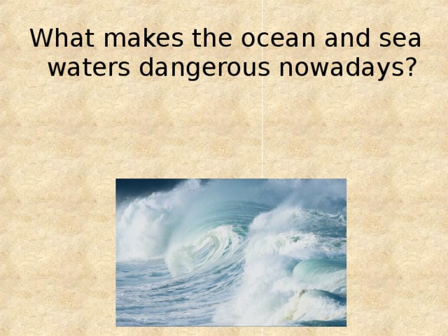 What makes the ocean and sea waters dangerous nowadays? 