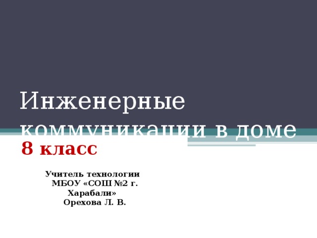 Инженерные коммуникации в доме 8 класс Учитель технологии  МБОУ «СОШ №2 г. Харабали»  Орехова Л. В. 