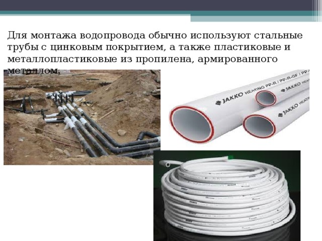 Для монтажа водопровода обычно используют стальные трубы с цинковым покрытием, а также пластиковые и металлопластиковые из пропилена, армированного металлом. 