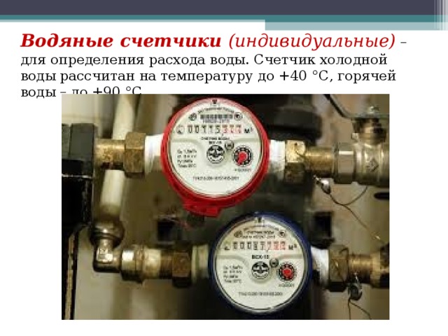 Водяные счетчики (индивидуальные) – для определения расхода воды. Счетчик холодной воды рассчитан на температуру до +40 °С, горячей воды – до +90 °С. 